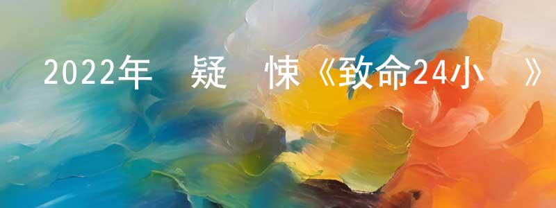 陳家斌的動漫綜藝大全,2022年懸疑驚悚《致命24小時》HD國粵雙語中字迅雷下載_深夜電影